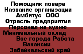 Помощник повара › Название организации ­ Амбитус, ООО › Отрасль предприятия ­ Персонал на кухню › Минимальный оклад ­ 15 000 - Все города Работа » Вакансии   . Забайкальский край